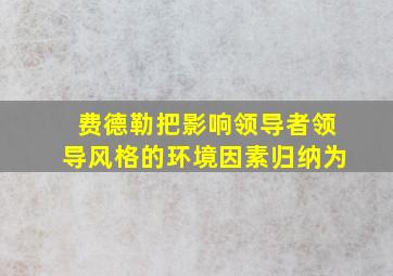 费德勒把影响领导者领导风格的环境因素归纳为