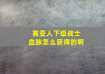 赛亚人下级战士血脉怎么获得的啊