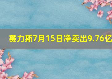 赛力斯7月15日净卖出9.76亿