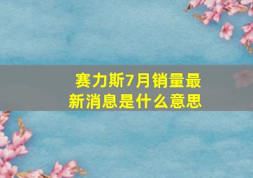 赛力斯7月销量最新消息是什么意思