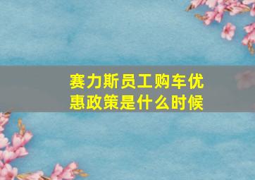 赛力斯员工购车优惠政策是什么时候