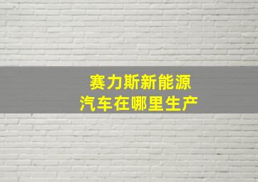 赛力斯新能源汽车在哪里生产