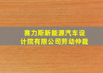 赛力斯新能源汽车设计院有限公司劳动仲裁