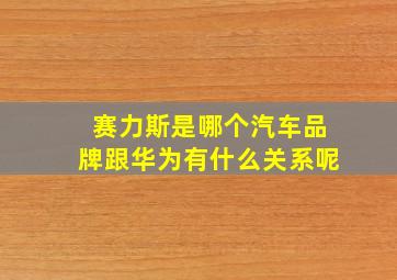 赛力斯是哪个汽车品牌跟华为有什么关系呢