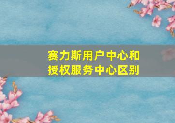 赛力斯用户中心和授权服务中心区别