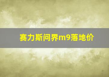 赛力斯问界m9落地价