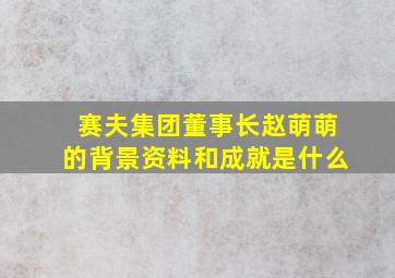 赛夫集团董事长赵萌萌的背景资料和成就是什么