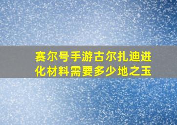 赛尔号手游古尔扎迪进化材料需要多少地之玉