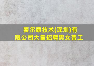 赛尔康技术(深圳)有限公司大量招聘男女普工