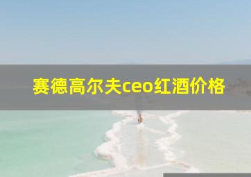 赛德高尔夫ceo红酒价格