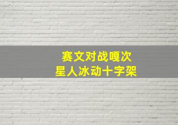 赛文对战嘎次星人冰动十字架