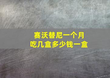 赛沃替尼一个月吃几盒多少钱一盒