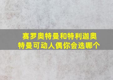 赛罗奥特曼和特利迦奥特曼可动人偶你会选哪个