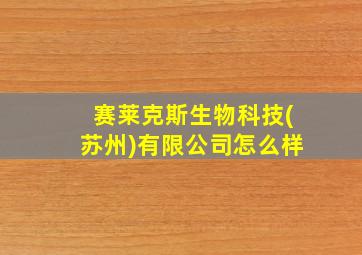 赛莱克斯生物科技(苏州)有限公司怎么样