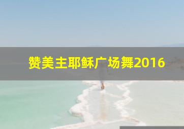 赞美主耶稣广场舞2016