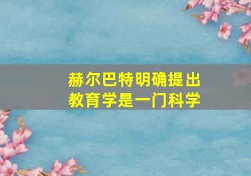 赫尔巴特明确提出教育学是一门科学