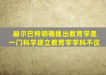 赫尔巴特明确提出教育学是一门科学建立教育学学科不仅