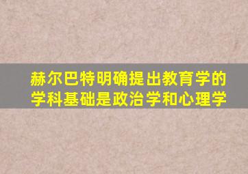 赫尔巴特明确提出教育学的学科基础是政治学和心理学