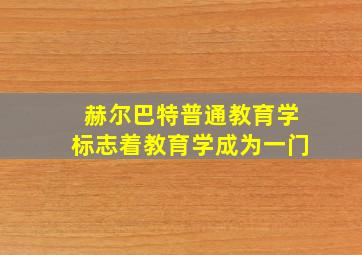 赫尔巴特普通教育学标志着教育学成为一门