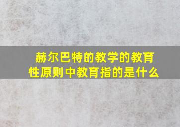 赫尔巴特的教学的教育性原则中教育指的是什么