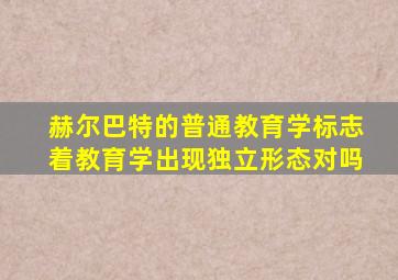 赫尔巴特的普通教育学标志着教育学出现独立形态对吗