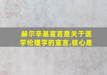 赫尔辛基宣言是关于医学伦理学的宣言,核心是