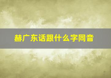 赫广东话跟什么字同音