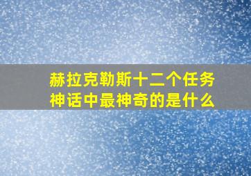 赫拉克勒斯十二个任务神话中最神奇的是什么