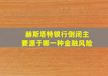 赫斯塔特银行倒闭主要源于哪一种金融风险