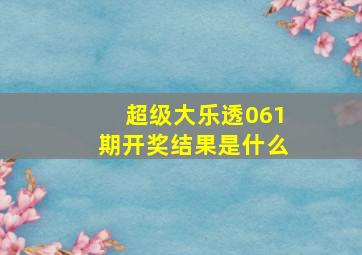 超级大乐透061期开奖结果是什么