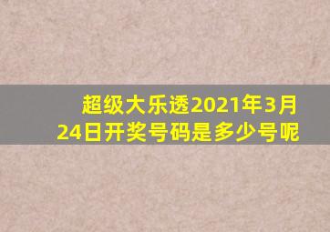 超级大乐透2021年3月24日开奖号码是多少号呢