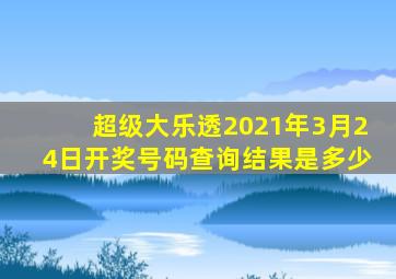 超级大乐透2021年3月24日开奖号码查询结果是多少