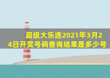 超级大乐透2021年3月24日开奖号码查询结果是多少号