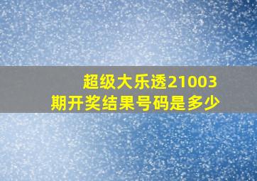 超级大乐透21003期开奖结果号码是多少