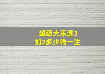 超级大乐透3加2多少钱一注