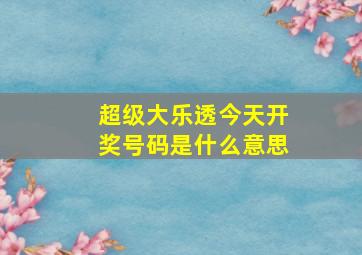 超级大乐透今天开奖号码是什么意思