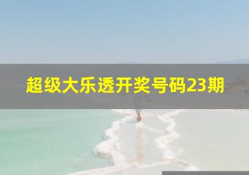 超级大乐透开奖号码23期