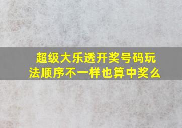 超级大乐透开奖号码玩法顺序不一样也算中奖么