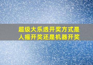 超级大乐透开奖方式是人摇开奖还是机器开奖