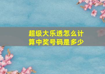 超级大乐透怎么计算中奖号码是多少