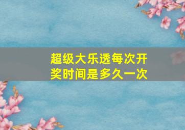 超级大乐透每次开奖时间是多久一次