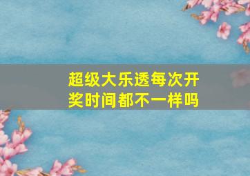 超级大乐透每次开奖时间都不一样吗