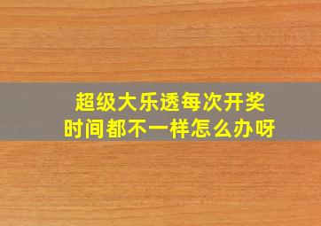 超级大乐透每次开奖时间都不一样怎么办呀