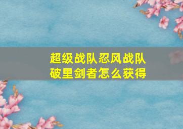 超级战队忍风战队破里剑者怎么获得