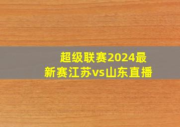 超级联赛2024最新赛江苏vs山东直播