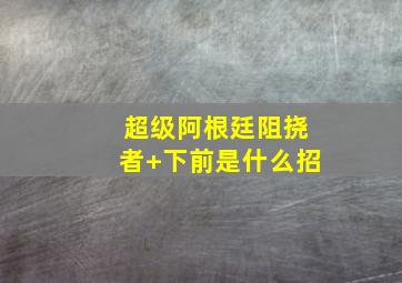 超级阿根廷阻挠者+下前是什么招