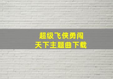 超级飞侠勇闯天下主题曲下载