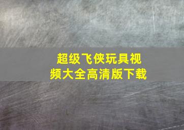 超级飞侠玩具视频大全高清版下载