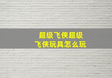 超级飞侠超级飞侠玩具怎么玩