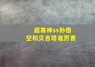 超赛神ss孙悟空和贝吉塔谁厉害